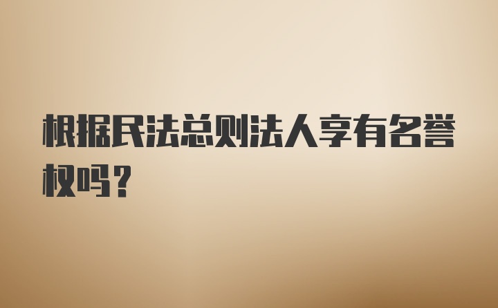 根据民法总则法人享有名誉权吗?