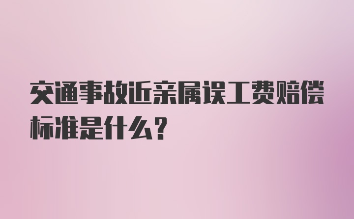 交通事故近亲属误工费赔偿标准是什么？