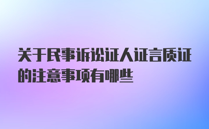 关于民事诉讼证人证言质证的注意事项有哪些