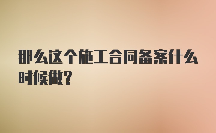 那么这个施工合同备案什么时候做？