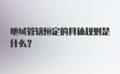 地域管辖恒定的具体规则是什么?