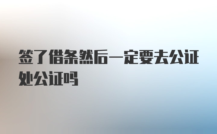 签了借条然后一定要去公证处公证吗