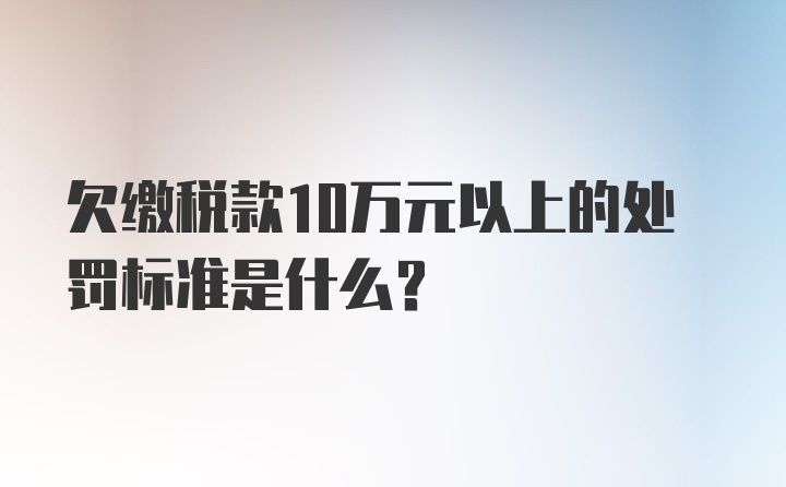 欠缴税款10万元以上的处罚标准是什么？