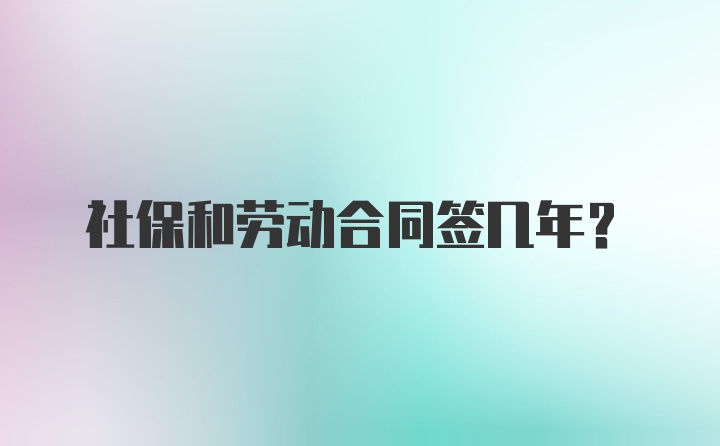 社保和劳动合同签几年？