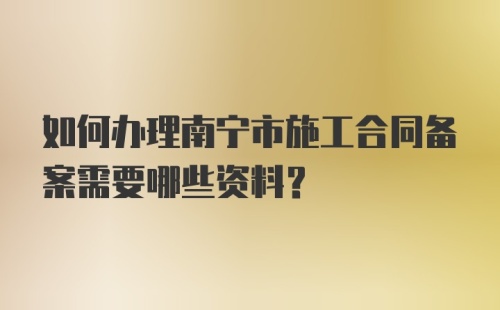 如何办理南宁市施工合同备案需要哪些资料？