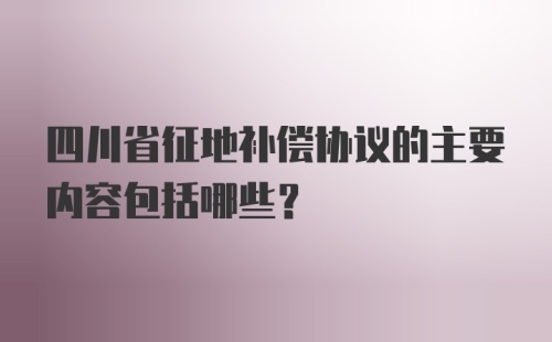 四川省征地补偿协议的主要内容包括哪些？