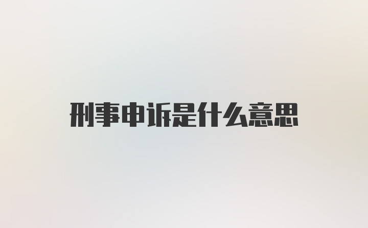 刑事申诉是什么意思