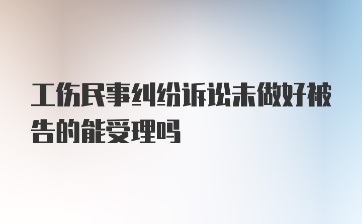 工伤民事纠纷诉讼未做好被告的能受理吗