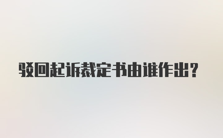 驳回起诉裁定书由谁作出？