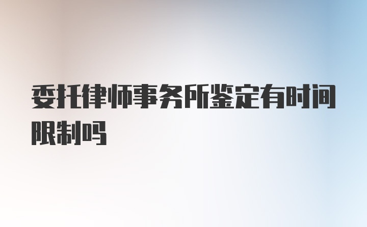 委托律师事务所鉴定有时间限制吗