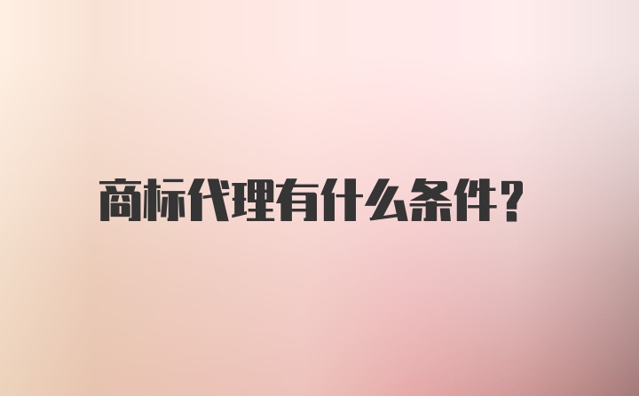 商标代理有什么条件？