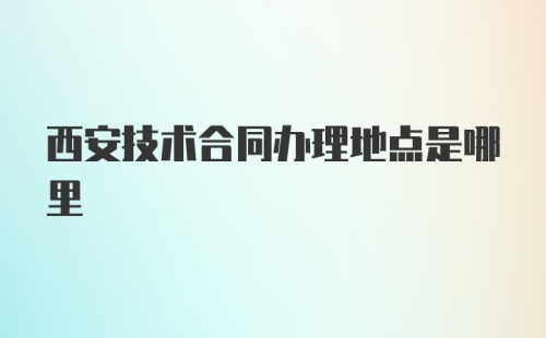 西安技术合同办理地点是哪里