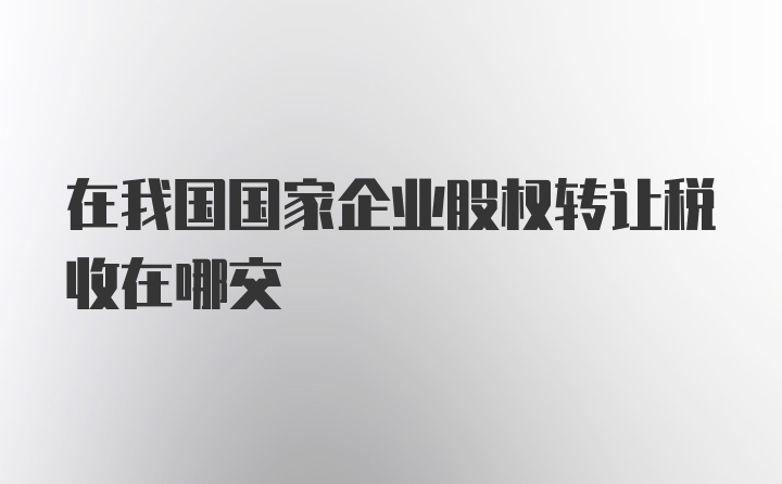 在我国国家企业股权转让税收在哪交