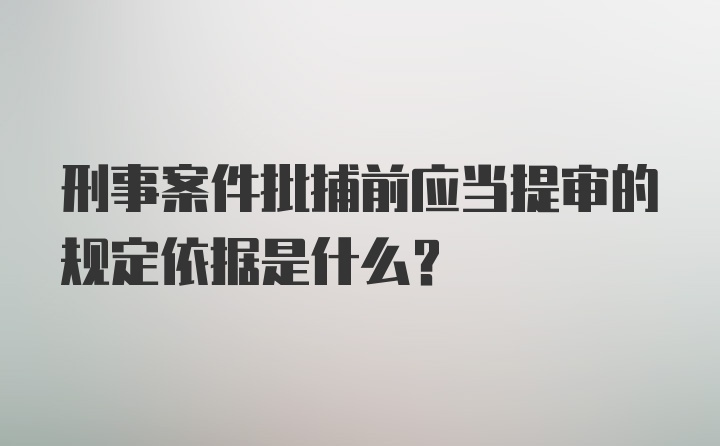 刑事案件批捕前应当提审的规定依据是什么?