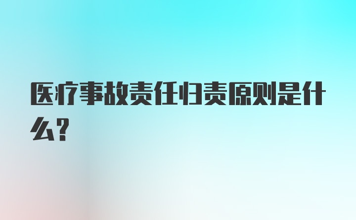 医疗事故责任归责原则是什么？