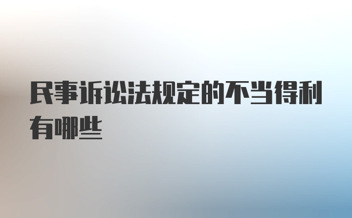 民事诉讼法规定的不当得利有哪些