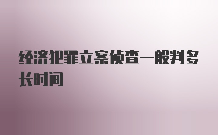 经济犯罪立案侦查一般判多长时间