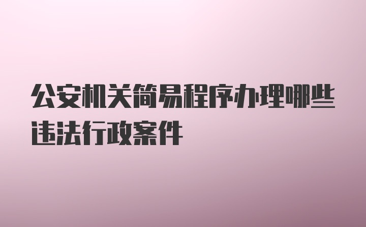 公安机关简易程序办理哪些违法行政案件