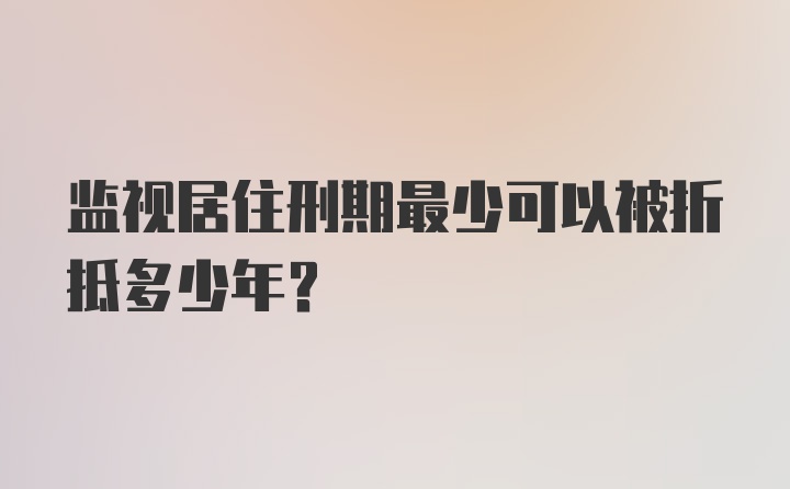 监视居住刑期最少可以被折抵多少年？