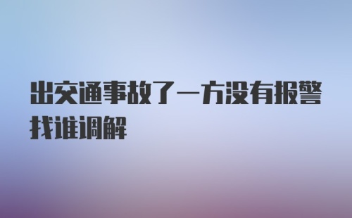 出交通事故了一方没有报警找谁调解