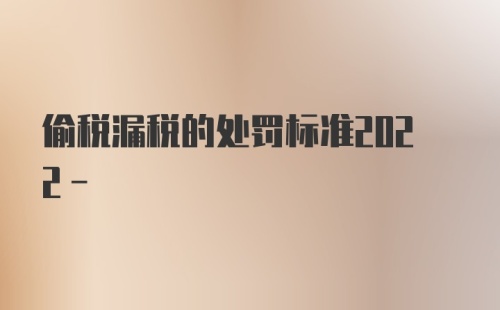 偷税漏税的处罚标准2022-