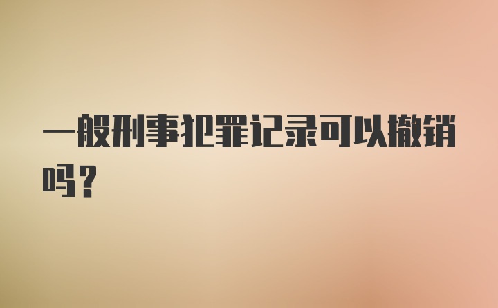 一般刑事犯罪记录可以撤销吗？