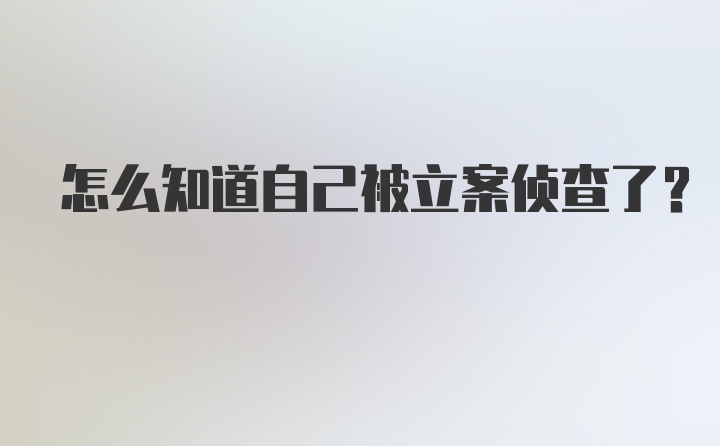 怎么知道自己被立案侦查了?