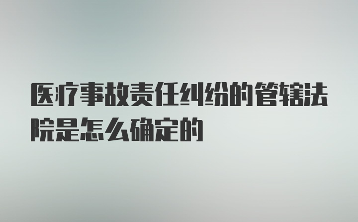 医疗事故责任纠纷的管辖法院是怎么确定的