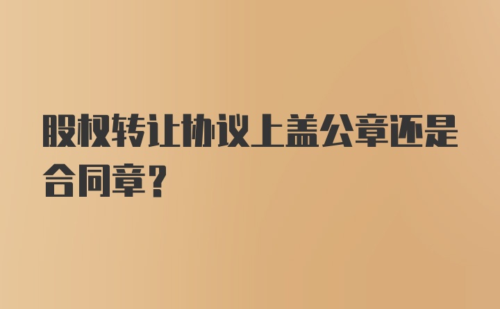 股权转让协议上盖公章还是合同章？