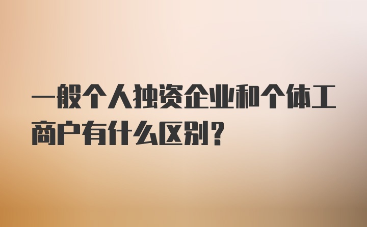 一般个人独资企业和个体工商户有什么区别？