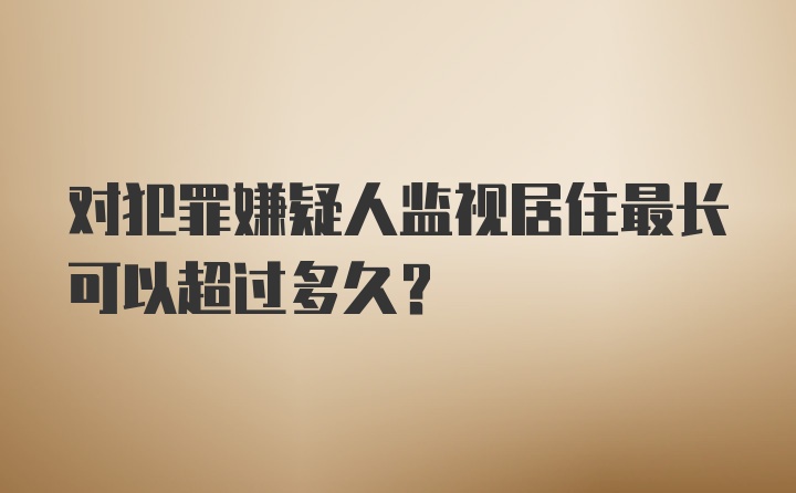 对犯罪嫌疑人监视居住最长可以超过多久？