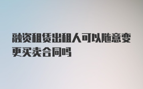 融资租赁出租人可以随意变更买卖合同吗