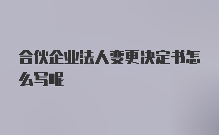 合伙企业法人变更决定书怎么写呢