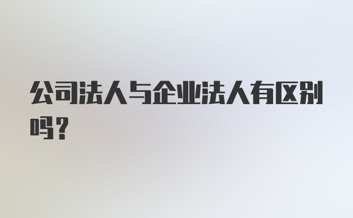 公司法人与企业法人有区别吗?