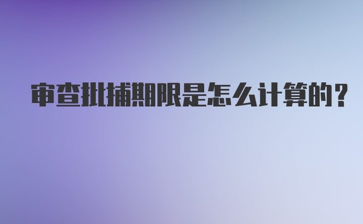 审查批捕期限是怎么计算的？