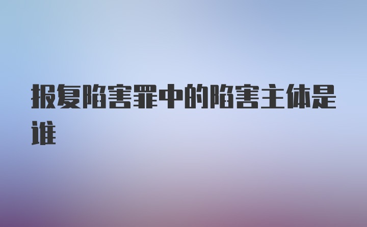 报复陷害罪中的陷害主体是谁