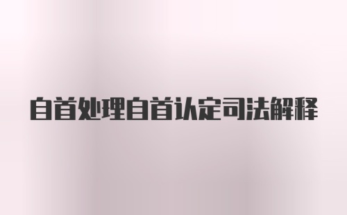 自首处理自首认定司法解释