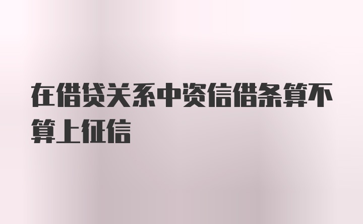 在借贷关系中资信借条算不算上征信