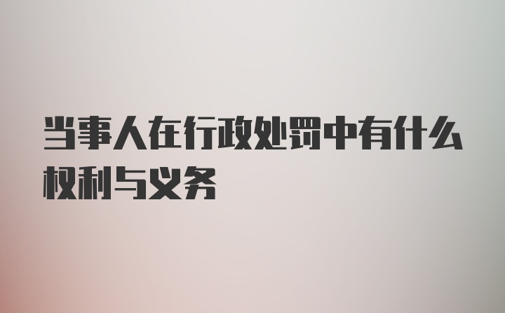 当事人在行政处罚中有什么权利与义务