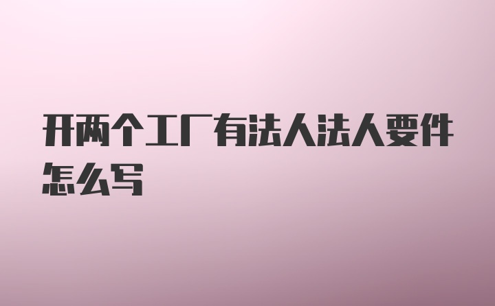 开两个工厂有法人法人要件怎么写