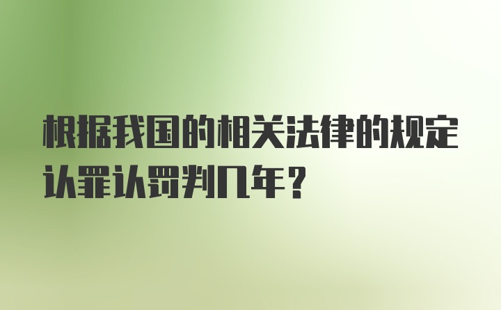 根据我国的相关法律的规定认罪认罚判几年?