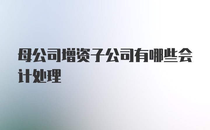 母公司增资子公司有哪些会计处理