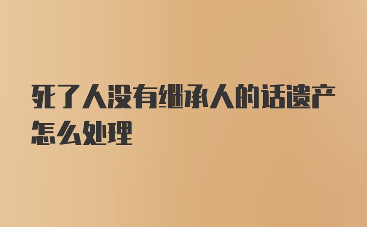 死了人没有继承人的话遗产怎么处理