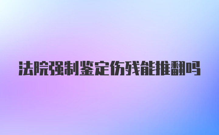 法院强制鉴定伤残能推翻吗