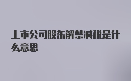 上市公司股东解禁减税是什么意思