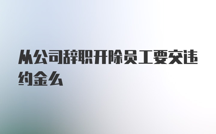 从公司辞职开除员工要交违约金么