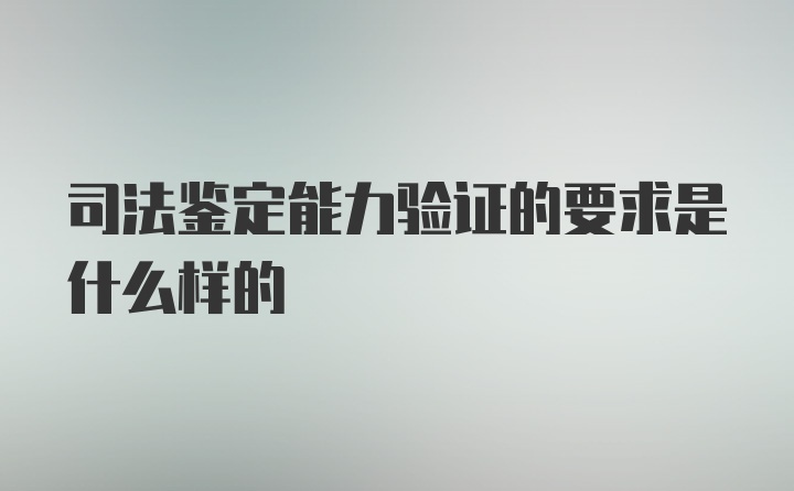 司法鉴定能力验证的要求是什么样的