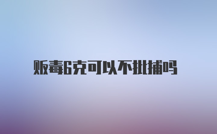 贩毒6克可以不批捕吗