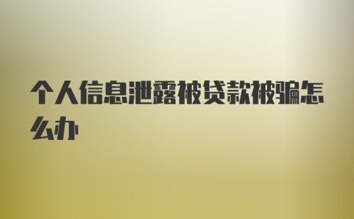 个人信息泄露被贷款被骗怎么办