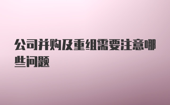 公司并购及重组需要注意哪些问题